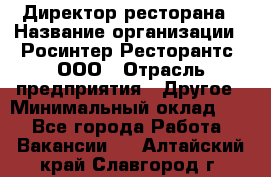 Директор ресторана › Название организации ­ Росинтер Ресторантс, ООО › Отрасль предприятия ­ Другое › Минимальный оклад ­ 1 - Все города Работа » Вакансии   . Алтайский край,Славгород г.